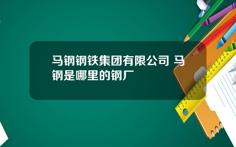 马钢钢铁集团有限公司 马钢是哪里的钢厂